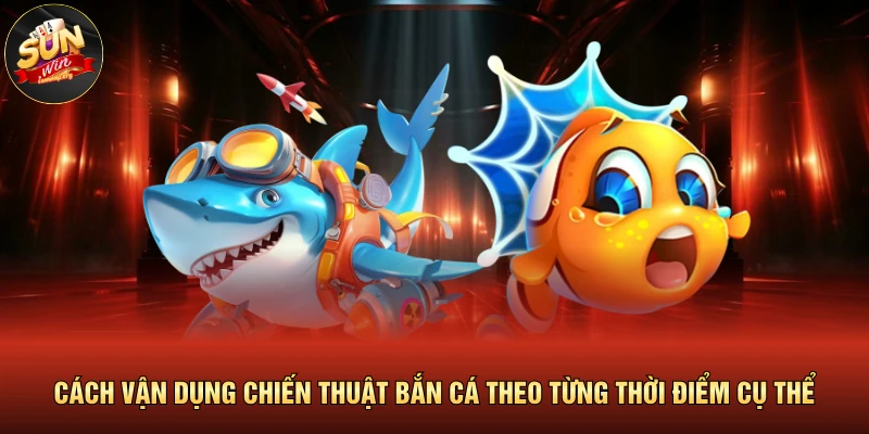 Cách vận dụng chiến thuật bắn cá theo từng thời điểm cụ thể