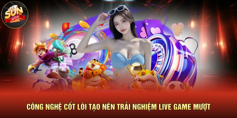 Công nghệ cốt lõi tạo nên trải nghiệm live game mượt